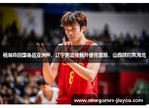 杨瀚森回国备战亚洲杯，辽宁男篮接触外援克里斯，山西续约焦海龙