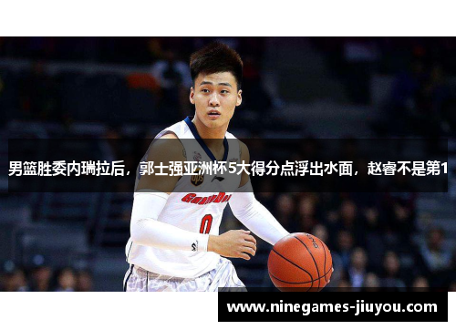 男篮胜委内瑞拉后，郭士强亚洲杯5大得分点浮出水面，赵睿不是第1